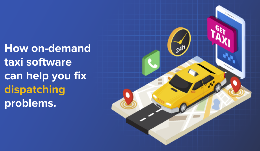 How On-Demand Taxi Software Can Help You Fix your Dispatching Problems
